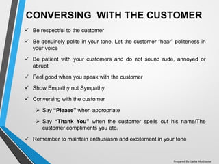 CONVERSING WITH THE CUSTOMER
✓ Be respectful to the customer
✓ Be genuinely polite in your tone. Let the customer “hear” p...