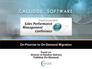 On-Premise to On-Demand Migration Frank Lin  Director of Solution Delivery Callidus On-Demand 