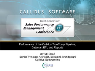 Performance of the Callidus TrueComp Pipeline, Datamart ETL and Reports David Ritson  Senior Principal Architect, Solutions Architecture Callidus Software Inc 