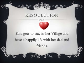 ResoulutionKira gets to stay in her Village and have a happily life with her dad and friends.
