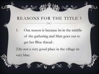 Reasons for the Title ?One reason is because its in the middle of the gathering and Matt goes out to get her Blue thread .2.Its not a very good place in the village its very blue.