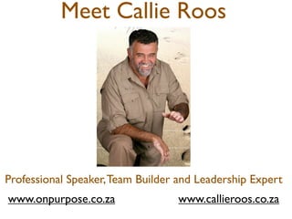 Meet Callie Roos




Professional Speaker, Team Builder and Leadership Expert
www.onpurpose.co.za                www.callieroos.co.za
 