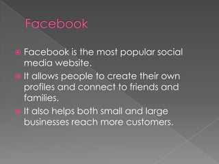  Facebook is the most popular social
media website.
It allows people to create their own
profiles and connect to friends and
families.
It also helps both small and large
businesses reach more customers.