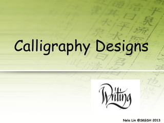 Calligraphy Designs
Nela Lin @SKGSH 2013
 