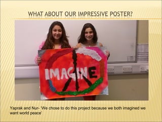 Yaprak and Nur- ‘We chose to do this project because we both imagined we
want world peace’
 