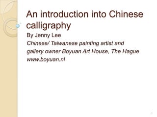 1 An introduction into Chinese calligraphy By Jenny Lee Chinese/ Taiwanese painting artist and gallery owner Boyuan Art House, The Hague www.boyuan.nl 