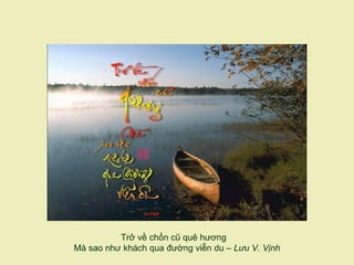 Trở về chốn cũ quê hương
Mà sao như khách qua đường viễn du – Lưu V. Vịnh
 