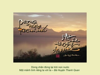 Dừng chân đứng lại trời non nước
Một mảnh tình riêng ta với ta – Bà Huyện Thanh Quan
 