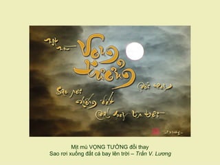 Mịt mù VỌNG TƯỞNG đổi thay
Sao rơi xuống đất cá bay lên trời – Trần V. Lương
 