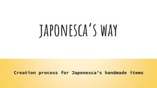 japonesca’s way
Creation process for Japonesca’s handmade items
 