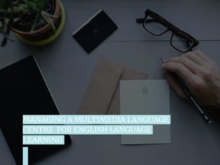 MANAGING A MULTIMEDIA LANGUAGE
CENTRE FOR ENGLISH LANGUAGE
LEARNING
 