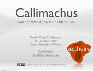 Callimachus
                             Semantic Web Applications Made Easy



                                      Dublin Core Conference
                                         15 October 2009
                                      Seoul, Republic of Korea

                                             David Wood
                                         david@zepheira.com


                                  Creative Commons BY-NC-SA. Some Rights Reserved.

Tuesday, November 10, 2009
 