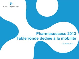 Pharmasuccess 2013
Table ronde dédiée à la mobilité
21 mars 2013
 