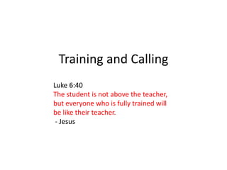 Training and Calling
Luke 6:40
The student is not above the teacher,
but everyone who is fully trained will
be like their teacher.
- Jesus
 