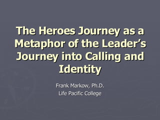The Heroes Journey as a Metaphor of the Leader’s Journey into Calling and Identity Frank Markow, Ph.D. Life Pacific College 