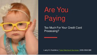 Are You
Paying
Too Much For Your Credit Card
Processing?
Larry K. Hutchins | Total Merchant Services | 800-208-6380
 