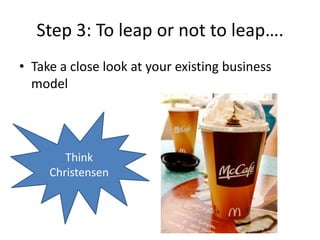 Step 3: To leap or not to leap….Take a close look at your existing business modelThink Christensen
