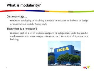 What is modularity?

Dictionary says...
   modular: employing or involving a module or modules as the basis of design
   or construction: modular housing units.
Then what is a “module”?
    module: each of a set of standardized parts or independent units that can be
    used to construct a more complex structure, such as an item of furniture or a
    building.




3
 
