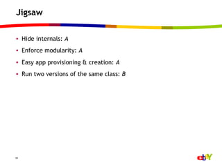 Jigsaw

•  Hide internals: A
•  Enforce modularity: A
•  Easy app provisioning & creation: A
•  Run two versions of the same class: B




34
 