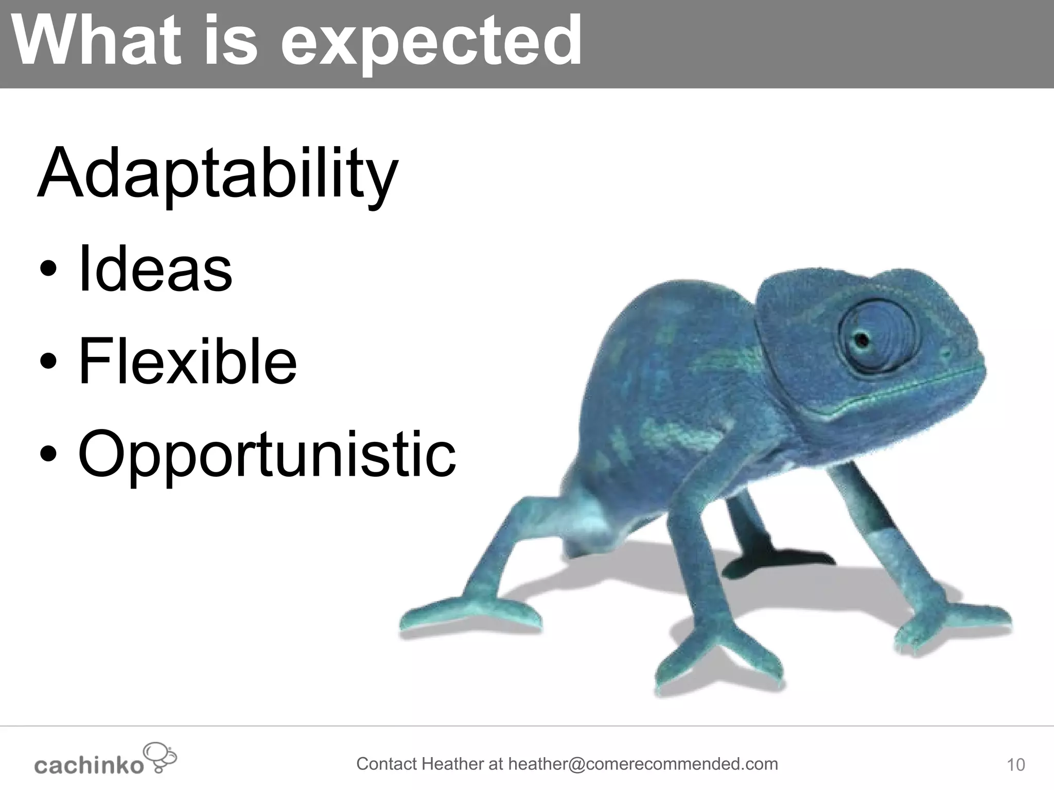 What is expected
Adaptability
• Ideas
• Flexible
• Opportunistic



           Contact Heather at heather@comerecommended.com   10
 
