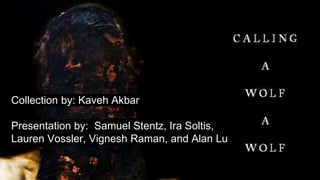 Collection by: Kaveh Akbar
Presentation by: Samuel Stentz, Ira Soltis,
Lauren Vossler, Vignesh Raman, and Alan Lu
 