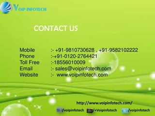 /voipinfotech /+Voipinfotech /voipinfotech
CONTACT US
Mobile :- +91-9810730628 , +91-9582102222
Phone :-+91-0120-2764421
Toll Free :-18556010009
Email :- sales@voipinfotech.com
Website :- www.voipinfotech.com
http://www.voipinfotech.com/
 