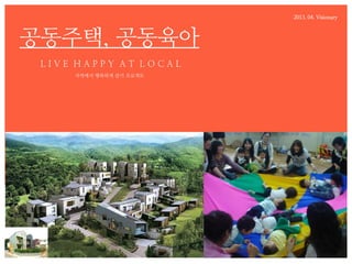 2013. 04. Visionary



공동주택, 공동육아
 LIVE HAPPY AT LOCAL
     지역에서 행복하게 살기 프로젝트
 