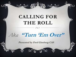 Calling for the roll Aka  “Turn ‘Em Over” Presented by Fred Ginsburg CAS 