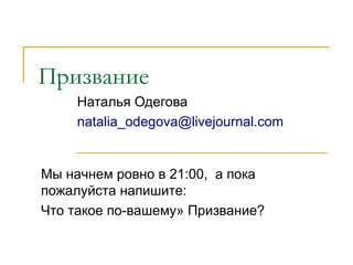 Призвание
     Наталья Одегова
     natalia_odegova@livejournal.com


Мы начнем ровно в 21:00, а пока
пожалуйста напишите:
Что такое по-вашему» Призвание?
 