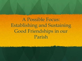 A Possible Focus:
Establishing and Sustaining
Good Friendships in our
Parish

 