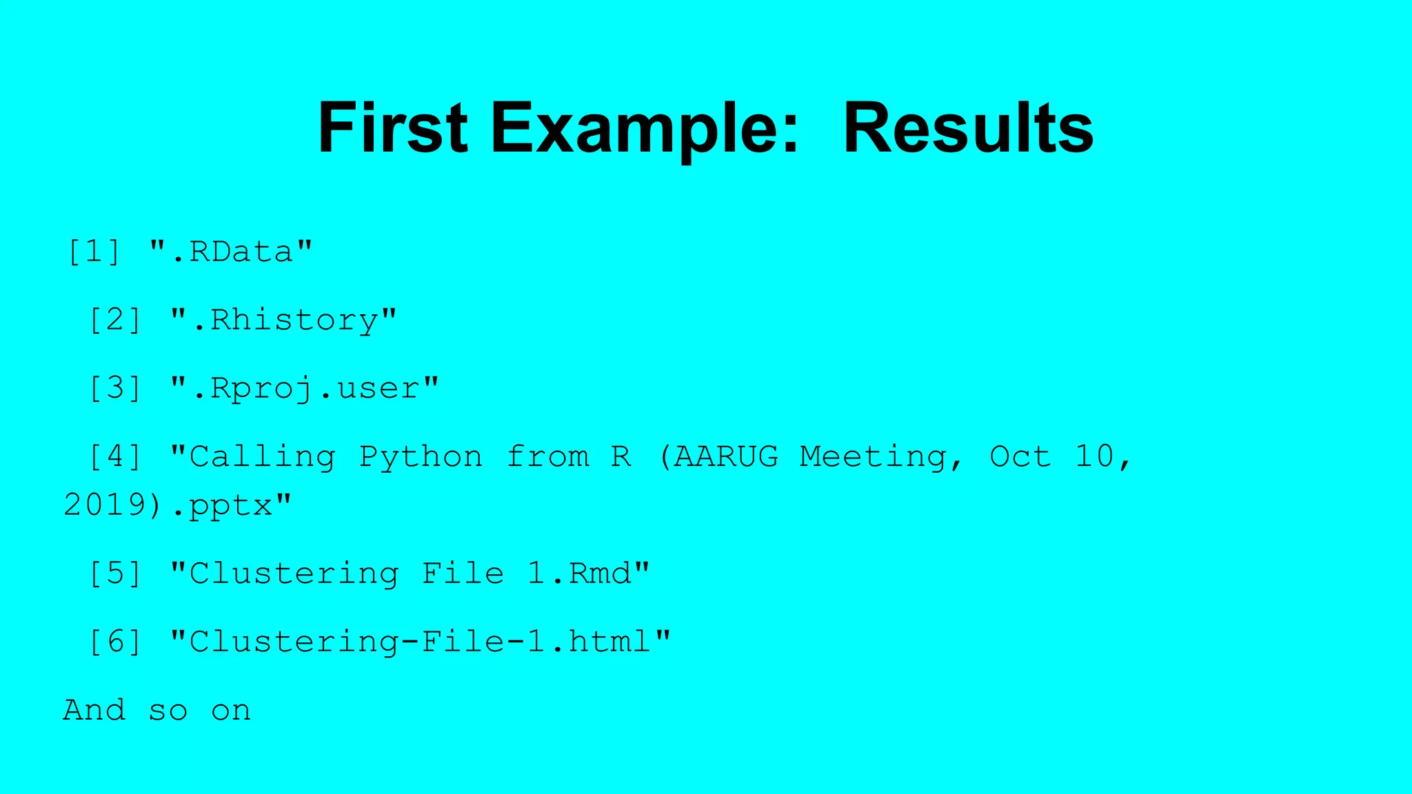 First Example: Results
[1] ".RData"
[2] ".Rhistory"
[3] ".Rproj.user"
[4] "Calling Python from R (AARUG Meeting, Oct 10,
2019).pptx"
[5] "Clustering File 1.Rmd"
[6] "Clustering-File-1.html"
And so on
 