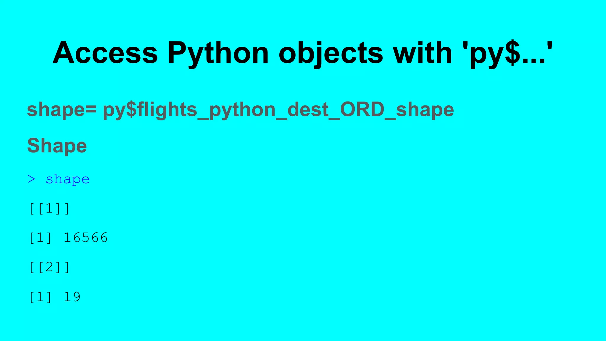 Access Python objects with 'py$...'
shape= py$flights_python_dest_ORD_shape
Shape
> shape
[[1]]
[1] 16566
[[2]]
[1] 19
 