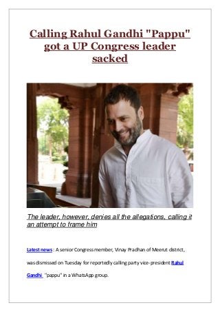 Calling Rahul Gandhi "Pappu"
got a UP Congress leader
sacked
The leader, however, denies all the allegations, calling it
an attempt to frame him
Latest news : A senior Congress member, Vinay Pradhan of Meerut district,
was dismissed on Tuesday for reportedly calling party vice-president Rahul
Gandhi "pappu" in a WhatsApp group.
 