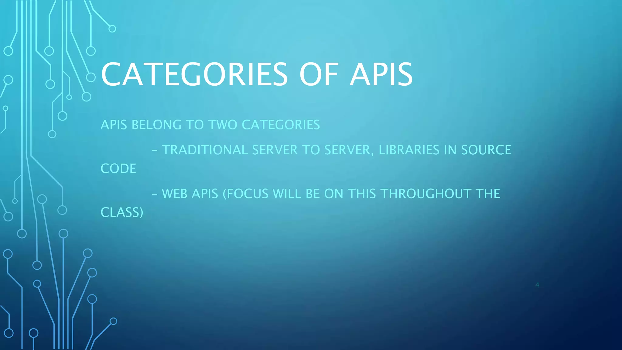 CATEGORIES OF APIS
APIS BELONG TO TWO CATEGORIES
– TRADITIONAL SERVER TO SERVER, LIBRARIES IN SOURCE
CODE
– WEB APIS (FOCUS WILL BE ON THIS THROUGHOUT THE
CLASS)
4
 