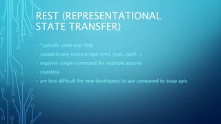 REST (REPRESENTATIONAL
STATE TRANSFER)
• Typically used over http
• supports any content type (xml, json, yaml…)
• requires single command for multiple actions
• stateless
• are less difficult for new developers to use compared to soap apis
8
 