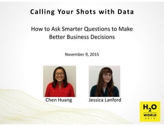 Calling	
  Your	
  Shots	
  with	
  Data
How	
  to	
  Ask	
  Smarter	
  Questions	
  to	
  Make	
  
Better	
  Business	
  Decisions	
  
November	
  9,	
  2015
Jessica	
  LanfordChen	
  Huang
 