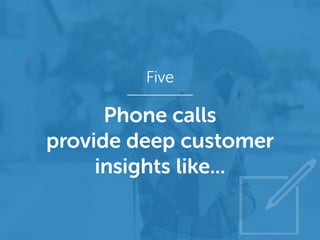 Five
Phone calls
provide deep customer
insights like...
 