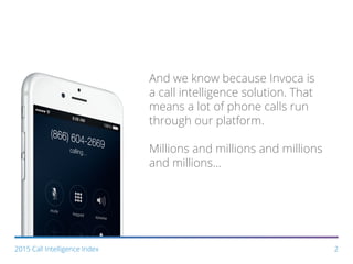 And we know because Invoca is
a call intelligence solution. That
means a lot of phone calls run
through our platform.
Millions and millions and millions
and millions...
2015 Call Intelligence Index 2
 