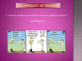  Comment développer ses contacts et obtenir un maximum de retours ?

                          La Drague !
 
