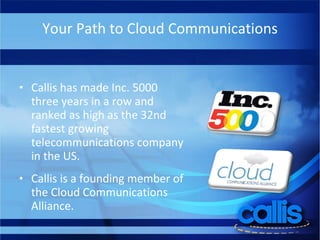 Your Path to Cloud Communications Callis has made Inc. 5000 three years in a row and ranked as high as the 32nd fastest growing telecommunications company in the US. Callis is a founding member of the Cloud Communications Alliance. 