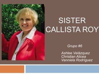 SISTER
CALLISTA ROY
      Grupo #6
   Ashlee Velázquez
   Christian Alicea
   Vanniela Rodríguez
 