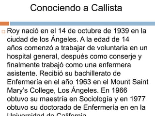 Conociendo a Callista

   Roy nació en el 14 de octubre de 1939 en la
    ciudad de los Ángeles. A la edad de 14
    años...