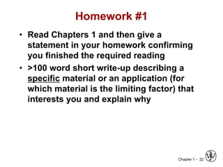 Chapter 1 -
Homework #1
• Read Chapters 1 and then give a
statement in your homework confirming
you finished the required reading
• >100 word short write-up describing a
specific material or an application (for
which material is the limiting factor) that
interests you and explain why
22
 