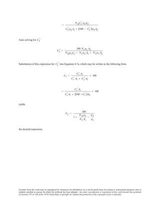 Excerpts from this work may be reproduced by instructors for distribution on a not-for-profit basis for testing or instructional purposes only to
students enrolled in courses for which the textbook has been adopted. Any other reproduction or translation of this work beyond that permitted
by Sections 107 or 108 of the 1976 United States Copyright Act without the permission of the copyright owner is unlawful.
=
NAC1
' ρ1ρ2
C1
' ρ2 A1 + (100 − C1
' )ρ1A2
And, solving for C1
'
C1
' =
100 N1ρ1 A2
NAρ1ρ2 − N1ρ2 A1 + N1ρ1 A2
Substitution of this expression for C1
' into Equation 4.7a, which may be written in the following form
C1 =
C1
' A1
C1
' A1 + C2
' A2
× 100
=
C1
' A1
C1
' A1 + (100 − C1
' )A2
× 100
yields
C1 =
100
1 +
NA ρ2
N1 A1
−
ρ2
ρ1
the desired expression.
 