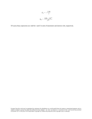 Excerpts from this work may be reproduced by instructors for distribution on a not-for-profit basis for testing or instructional purposes only to
students enrolled in courses for which the textbook has been adopted. Any other reproduction or translation of this work beyond that permitted
by Sections 107 or 108 of the 1976 United States Copyright Act without the permission of the copyright owner is unlawful.
EA = −
2.39
r
ER =
1.88 × 10−5
r10
Of course these expressions are valid for r and E in units of nanometers and electron volts, respectively.
 
