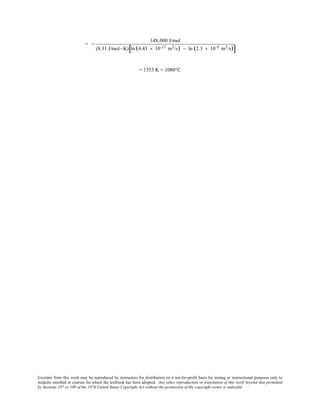 Excerpts from this work may be reproduced by instructors for distribution on a not-for-profit basis for testing or instructional purposes only to
students enrolled in courses for which the textbook has been adopted. Any other reproduction or translation of this work beyond that permitted
by Sections 107 or 108 of the 1976 United States Copyright Act without the permission of the copyright owner is unlawful.
= −
148,000 J/mol
(8.31 J/mol- K) ln (4.43 × 10-11 m2/s) − ln (2.3 × 10-5 m2/s)[ ]
= 1353 K = 1080°C
 