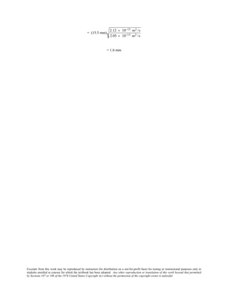 Excerpts from this work may be reproduced by instructors for distribution on a not-for-profit basis for testing or instructional purposes only to
students enrolled in courses for which the textbook has been adopted. Any other reproduction or translation of this work beyond that permitted
by Sections 107 or 108 of the 1976 United States Copyright Act without the permission of the copyright owner is unlawful.
= (15.5 mm)
2.12 × 10−15 m2 /s
2.05 × 10−13 m2 /s
= 1.6 mm
 
