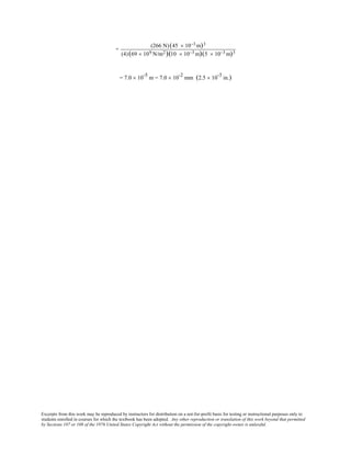 Excerpts from this work may be reproduced by instructors for distribution on a not-for-profit basis for testing or instructional purposes only to
students enrolled in courses for which the textbook has been adopted. Any other reproduction or translation of this work beyond that permitted
by Sections 107 or 108 of the 1976 United States Copyright Act without the permission of the copyright owner is unlawful.
=
(266 N)(45 × 10−3 m)3
(4)(69 × 109 N/m2)(10 × 10−3 m)(5 × 10−3 m)3
= 7.0 × 10-5
m = 7.0 × 10-2
mm (2.5 × 10-3
in.)
 