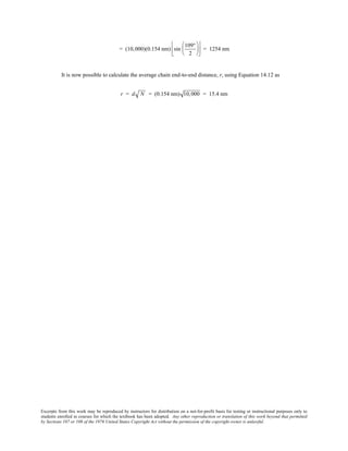 Excerpts from this work may be reproduced by instructors for distribution on a not-for-profit basis for testing or instructional purposes only to
students enrolled in courses for which the textbook has been adopted. Any other reproduction or translation of this work beyond that permitted
by Sections 107 or 108 of the 1976 United States Copyright Act without the permission of the copyright owner is unlawful.
= (10,000)(0.154 nm) sin
109°
2











 = 1254 nm
It is now possible to calculate the average chain end-to-end distance, r, using Equation 14.12 as
r = d N = (0.154 nm) 10,000 = 15.4 nm
 