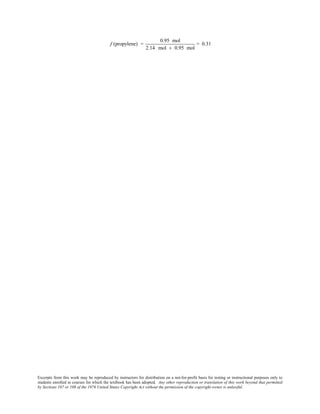 Excerpts from this work may be reproduced by instructors for distribution on a not-for-profit basis for testing or instructional purposes only to
students enrolled in courses for which the textbook has been adopted. Any other reproduction or translation of this work beyond that permitted
by Sections 107 or 108 of the 1976 United States Copyright Act without the permission of the copyright owner is unlawful.
f (propylene) =
0.95 mol
2.14 mol + 0.95 mol
= 0.31
 